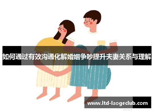 如何通过有效沟通化解婚姻争吵提升夫妻关系与理解 如何通过有效沟通化解婚姻争吵提升夫妻关系与理解