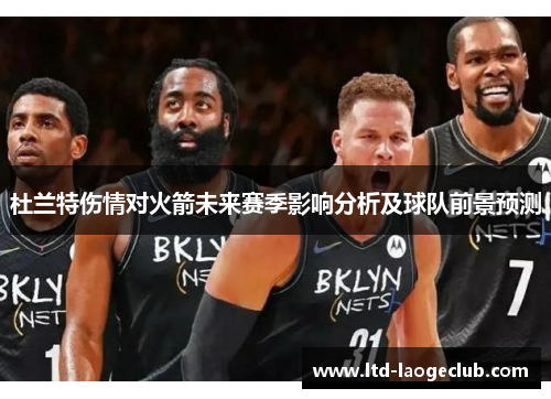 杜兰特伤情对火箭未来赛季影响分析及球队前景预测